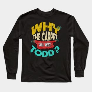 Why Is The Carpet All Wet Todd Long Sleeve T-Shirt